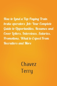 How to Land a Top-Paying Train brake operators Job: Your Complete Guide to Opportunities, Resumes and Cover Letters, Interviews, Salaries, Promotions, What to Expect From Recruiters and More