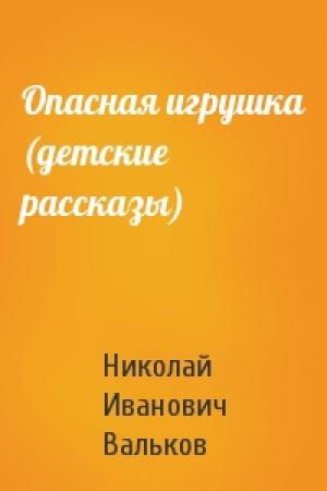 Обложка книги «Опасная игрушка (детские рассказы)» — Николай Иванович Вальков