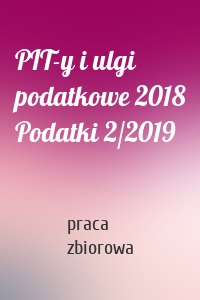 PIT-y i ulgi podatkowe 2018 Podatki 2/2019