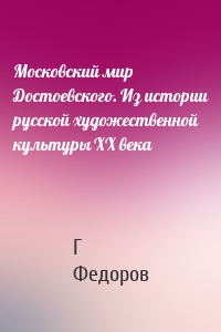 Московский мир Достоевского. Из истории русской художественной культуры XX века
