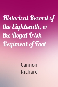 Historical Record of the Eighteenth, or the Royal Irish Regiment of Foot