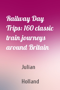 Railway Day Trips: 160 classic train journeys around Britain