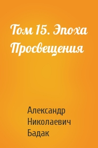 Александр Николаевич Бадак - Том 15. Эпоха Просвещения