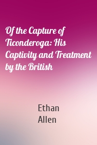 Of the Capture of Ticonderoga: His Captivity and Treatment by the British