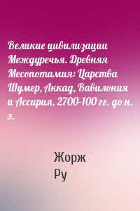 Великие цивилизации Междуречья. Древняя Месопотамия: Царства Шумер, Аккад, Вавилония и Ассирия. 2700–100 гг. до н. э.