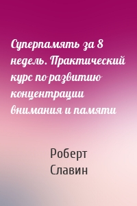 Суперпамять за 8 недель. Практический курс по развитию концентрации внимания и памяти