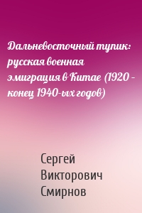 Дальневосточный тупик: русская военная эмиграция в Китае (1920 – конец 1940-ых годов)