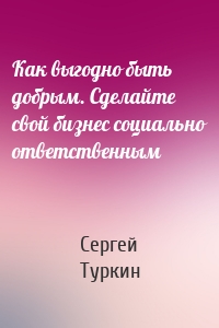 Как выгодно быть добрым. Сделайте свой бизнес социально ответственным