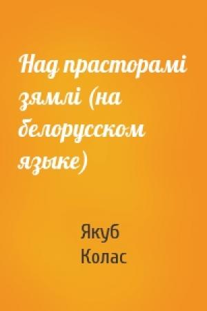 Обложка книги «Над прасторамi зямлi (на белорусском языке)» — Якуб Колас