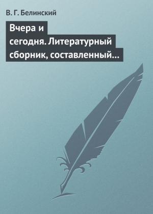 Обложка книги «Вчера и сегодня. Литературный сборник, составленный гр. В. А. Соллогубом…» — Виссарион Белинский