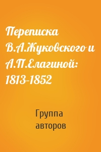 Переписка В.А.Жуковского и А.П.Елагиной: 1813–1852