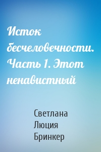 Исток бесчеловечности. Часть 1. Этот ненавистный