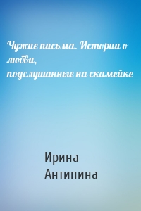 Чужие письма. Истории о любви, подслушанные на скамейке
