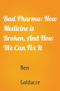 Bad Pharma: How Medicine is Broken, And How We Can Fix It