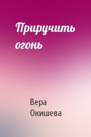 Обложка книги «Приручить огонь» — Вера Окишева