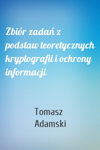 Zbiór zadań z podstaw teoretycznych kryptografii i ochrony informacji