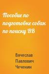 Вячеслав Павлович Чеченин - Пособие по подготовке собак по поиску ВВ