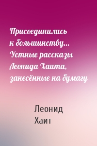 Присоединились к большинству… Устные рассказы Леонида Хаита, занесённые на бумагу