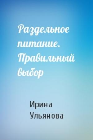 Обложка книги «Раздельное питание. Правильный выбор» — Ирина Ульянова