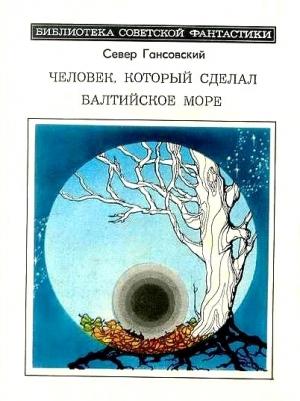 Обложка книги «Человек, который сделал Балтийское море» — Север Гансовский