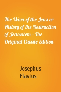 The Wars of the Jews or History of the Destruction of Jerusalem - The Original Classic Edition