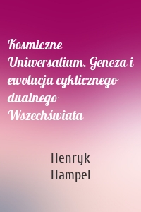 Kosmiczne Uniwersalium. Geneza i ewolucja cyklicznego dualnego Wszechświata