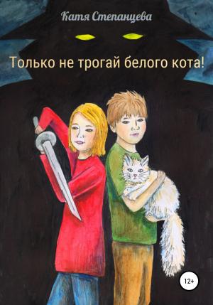 Обложка книги «Только не трогай белого кота!» — Катя Степанцева