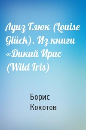 Обложка книги «Луиз Глюк (Louise Glück). Из книги «Дикий Ирис (Wild Iris)» — Борис Кокотов