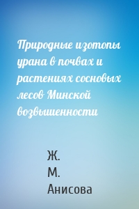 Природные изотопы урана в почвах и растениях сосновых лесов Минской возвышенности