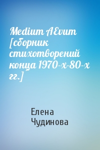 Елена Чудинова - Medium AEvum [сборник стихотворений конца 1970-х-80-х гг.]