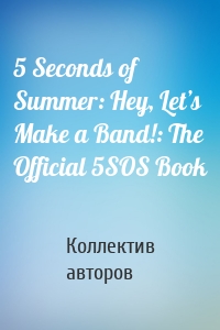 5 Seconds of Summer: Hey, Let’s Make a Band!: The Official 5SOS Book