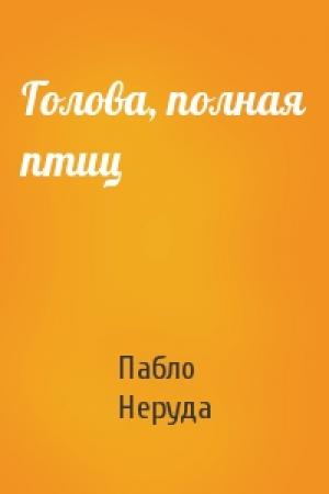 Обложка книги «Голова, полная птиц» — Пабло Неруда