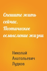 Спешите жить сейчас. Поэтическое осмысление жизни