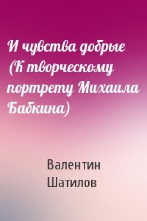 Обложка книги «И чувства добрые (К творческому портрету Михаила Бабкина)» — Валентин Шатилов