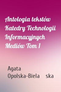 Antologia tekstów Katedry Technologii Informacyjnych Mediów Tom 1