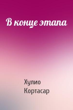 Обложка книги «В конце этапа» — Хулио Кортасар