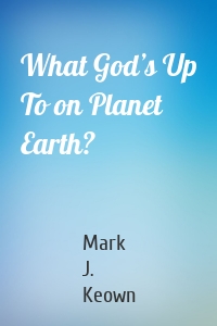 What God’s Up To on Planet Earth?