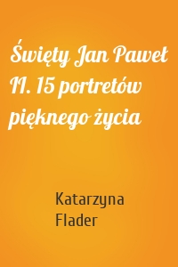 Święty Jan Paweł II. 15 portretów pięknego życia