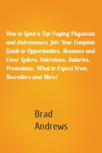 How to Land a Top-Paying Physicists and Astronomers Job: Your Complete Guide to Opportunities, Resumes and Cover Letters, Interviews, Salaries, Promotions, What to Expect From Recruiters and More!