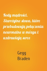 Kody mądrości. Starożytne słowa, które przebudowują połączenia neuronalne w mózgu i uzdrawiają serce