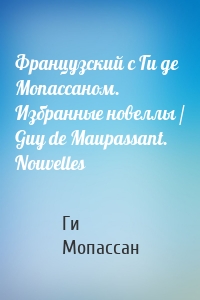 Французский с Ги де Мопассаном. Избранные новеллы / Guy de Maupassant. Nouvelles