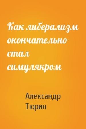 Обложка книги «Как либерализм окончательно стал симулякром» — Александр Тюрин