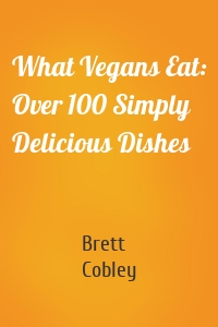 What Vegans Eat: Over 100 Simply Delicious Dishes