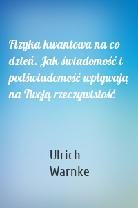 Fizyka kwantowa na co dzień. Jak świadomość i podświadomość wpływają na Twoją rzeczywistość
