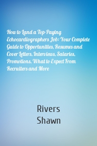 How to Land a Top-Paying Echocardiographers Job: Your Complete Guide to Opportunities, Resumes and Cover Letters, Interviews, Salaries, Promotions, What to Expect From Recruiters and More