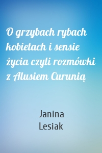 O grzybach rybach kobietach i sensie życia czyli rozmówki z Alusiem Curunią