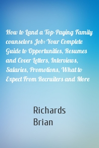 How to Land a Top-Paying Family counselors Job: Your Complete Guide to Opportunities, Resumes and Cover Letters, Interviews, Salaries, Promotions, What to Expect From Recruiters and More