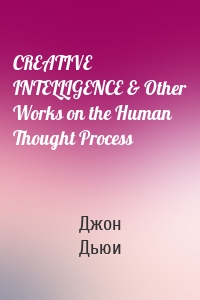 CREATIVE INTELLIGENCE & Other Works on the Human Thought Process