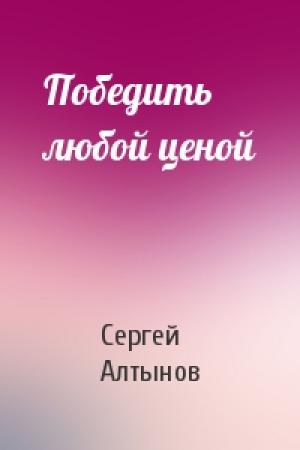 Обложка книги «Победить любой ценой» — Сергей Алтынов