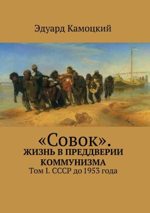 Обложка книги ««Совок». Жизнь в преддверии коммунизма. Том I. СССР до 1953 года» — Эдуард Камоцкий